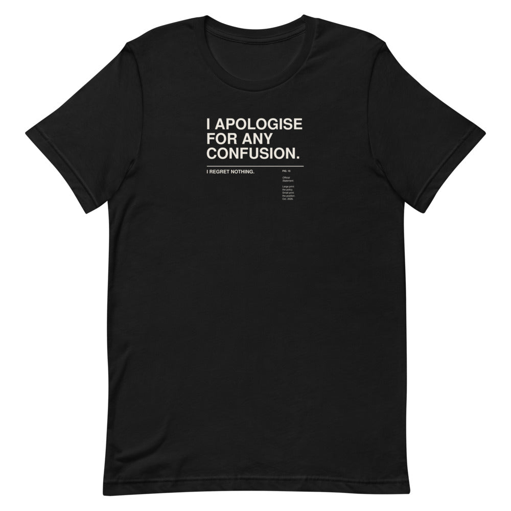 I APOLOGISE FOR ANY CONFUSION. I REGRET NOTHING. black unisex T-shirt, flat-lay front view: the words I APOLOGISE FOR ANY CONFUSION. set large in a Swiss grotesk and, below a thin rule in small print, I REGRET NOTHING. – with a small museum label FIG. 15 'Official Statement.' – ALL4SI typography tee