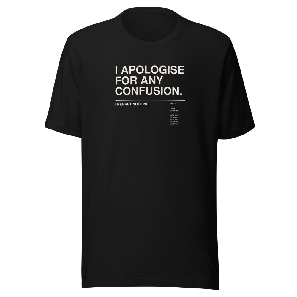 I APOLOGISE FOR ANY CONFUSION. I REGRET NOTHING. black unisex T-shirt, front view: the words I APOLOGISE FOR ANY CONFUSION. set large in a Swiss grotesk and, below a thin rule in small print, I REGRET NOTHING. – with a small museum label FIG. 15 'Official Statement.' – gallery-label typography tee by ALL4SI