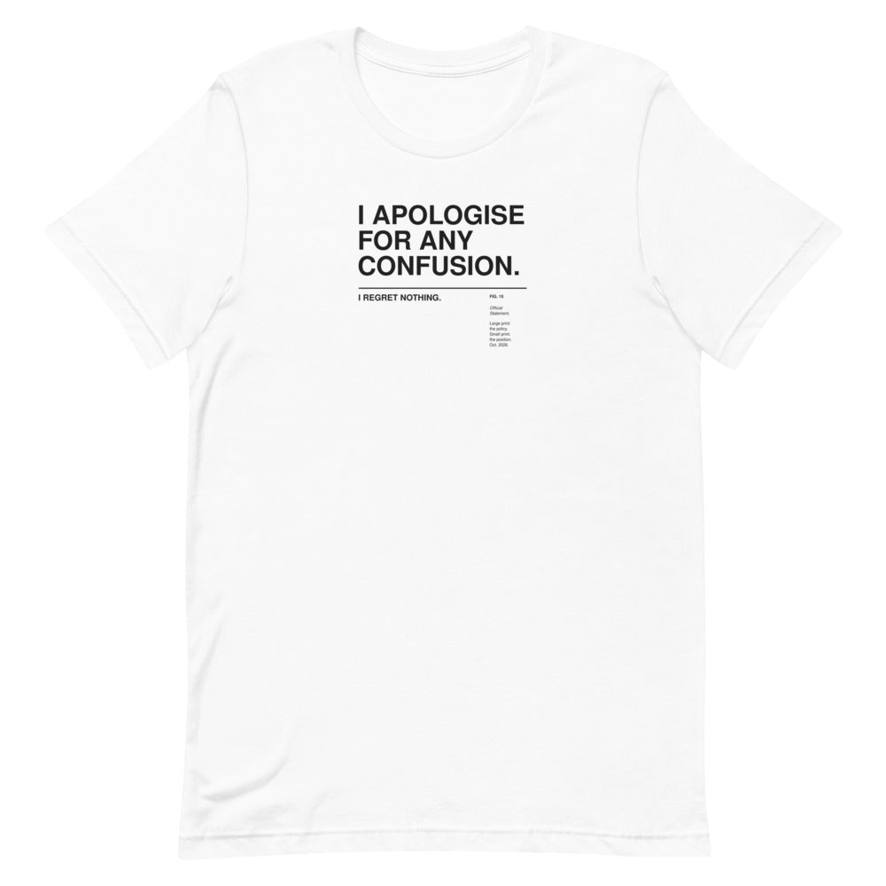 I APOLOGISE FOR ANY CONFUSION. I REGRET NOTHING. white unisex T-shirt, flat-lay front view: the words I APOLOGISE FOR ANY CONFUSION. set large in a Swiss grotesk and, below a thin rule in small print, I REGRET NOTHING. – with a small museum label FIG. 15 'Official Statement.' – ALL4SI typography tee