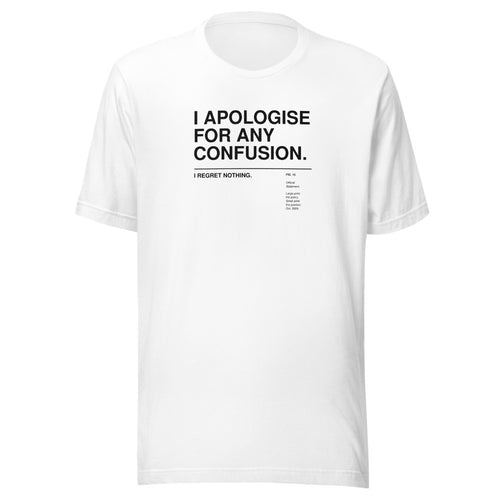 I APOLOGISE FOR ANY CONFUSION. I REGRET NOTHING. white unisex T-shirt, front view: the words I APOLOGISE FOR ANY CONFUSION. set large in a Swiss grotesk and, below a thin rule in small print, I REGRET NOTHING. – with a small museum label FIG. 15 'Official Statement.' – gallery-label typography tee by ALL4SI