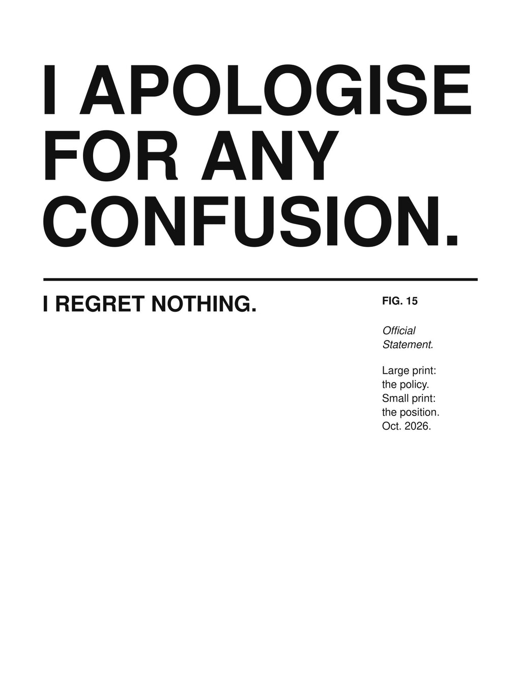 I APOLOGISE FOR ANY CONFUSION. I REGRET NOTHING. artwork on a light background: the words I APOLOGISE FOR ANY CONFUSION. set large in a Swiss grotesk and, below a thin rule in small print, I REGRET NOTHING. – with a small museum label FIG. 15 'Official Statement.' – print design detail, ALL4SI